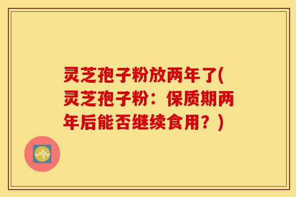 灵芝孢子粉放两年了(灵芝孢子粉:保质期两年后能否继续食用?)-第1张图片-灵芝之家 灵芝孢子粉放两年了(灵芝孢子粉:保质期两年后能否继续食用?)-第1张图片-灵芝之家
