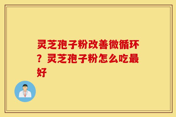 灵芝孢子粉改善微循环?灵芝孢子粉怎么吃最好-第1张图片-灵芝之家 灵芝孢子粉改善微循环?灵芝孢子粉怎么吃最好-第1张图片-灵芝之家