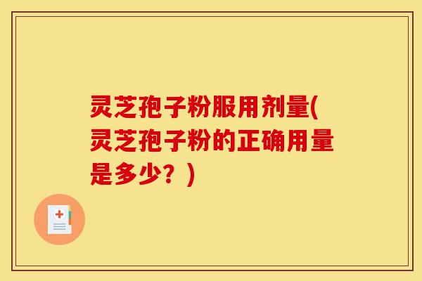 灵芝孢子粉服用剂量(灵芝孢子粉的正确用量是多少？)-第1张图片-灵芝之家