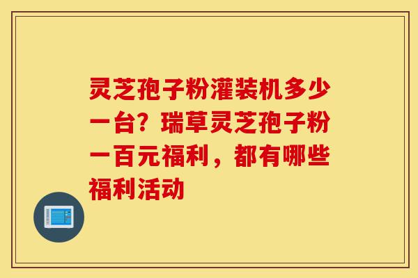灵芝孢子粉灌装机多少一台?瑞草灵芝孢子粉一百元福利,都有哪些福利活动-第1张图片-灵芝之家 灵芝孢子粉灌装机多少一台?瑞草灵芝孢子粉一百元福利,都有哪些福利活动-第1张图片-灵芝之家