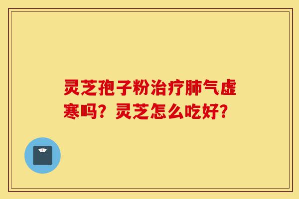 灵芝孢子粉治疗肺气虚寒吗?灵芝怎么吃好?-第1张图片-灵芝之家 灵芝孢子粉治疗肺气虚寒吗?灵芝怎么吃好?-第1张图片-灵芝之家