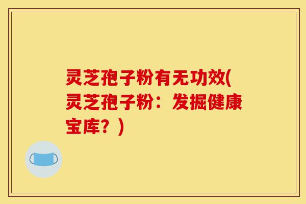 灵芝孢子粉有无功效(灵芝孢子粉:发掘健康宝库?)-第1张图片-灵芝之家 灵芝孢子粉有无功效(灵芝孢子粉:发掘健康宝库?)-第1张图片-灵芝之家