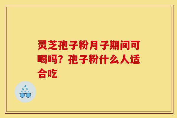灵芝孢子粉月子期间可喝吗?孢子粉什么人适合吃-第1张图片-灵芝之家 灵芝孢子粉月子期间可喝吗?孢子粉什么人适合吃-第1张图片-灵芝之家