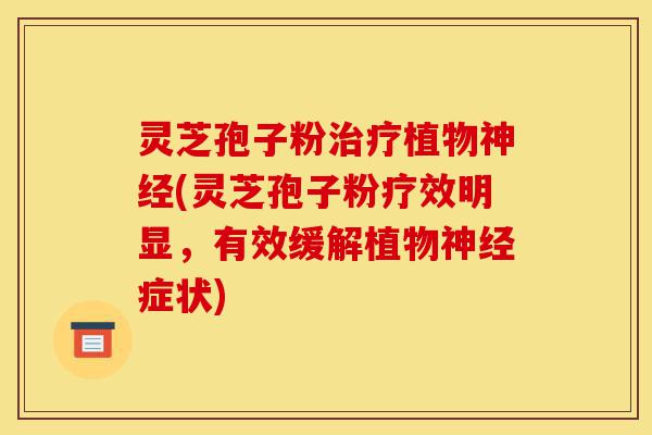 灵芝孢子粉治疗植物神经(灵芝孢子粉疗效明显,有效缓解植物神经症状)-第1张图片-灵芝之家 灵芝孢子粉治疗植物神经(灵芝孢子粉疗效明显,有效缓解植物神经症状)-第1张图片-灵芝之家