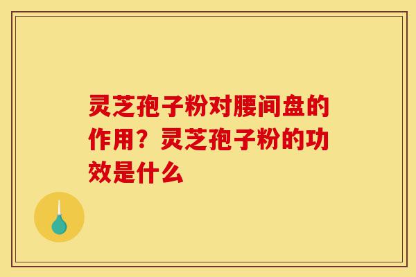 灵芝孢子粉对腰间盘的作用?灵芝孢子粉的功效是什么-第1张图片-灵芝之家 灵芝孢子粉对腰间盘的作用?灵芝孢子粉的功效是什么-第1张图片-灵芝之家