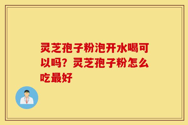 灵芝孢子粉泡开水喝可以吗?灵芝孢子粉怎么吃最好-第1张图片-灵芝之家 灵芝孢子粉泡开水喝可以吗?灵芝孢子粉怎么吃最好-第1张图片-灵芝之家