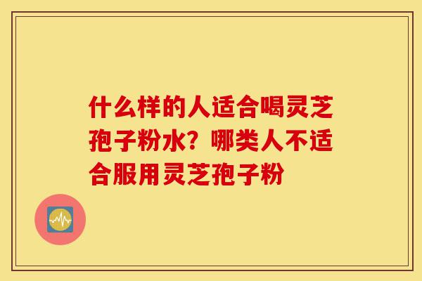 什么样的人适合喝灵芝孢子粉水?哪类人不适合服用灵芝孢子粉-第1张图片-灵芝之家 什么样的人适合喝灵芝孢子粉水?哪类人不适合服用灵芝孢子粉-第1张图片-灵芝之家