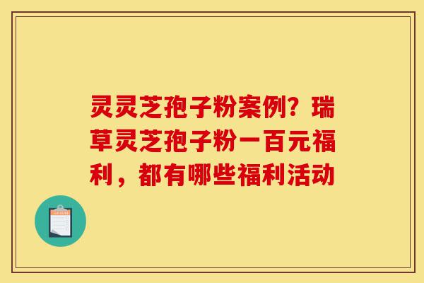 灵灵芝孢子粉案例?瑞草灵芝孢子粉一百元福利,都有哪些福利活动-第1张图片-灵芝之家 灵灵芝孢子粉案例?瑞草灵芝孢子粉一百元福利,都有哪些福利活动-第1张图片-灵芝之家