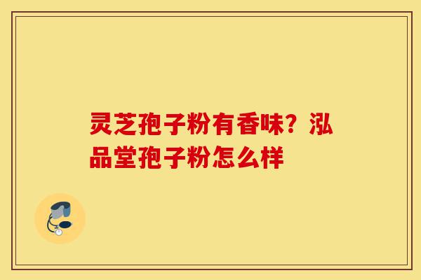 灵芝孢子粉有香味?泓品堂孢子粉怎么样-第1张图片-灵芝之家 灵芝孢子粉有香味?泓品堂孢子粉怎么样-第1张图片-灵芝之家