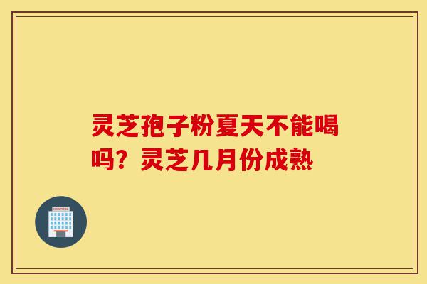 灵芝孢子粉夏天不能喝吗?灵芝几月份成熟-第1张图片-灵芝之家 灵芝孢子粉夏天不能喝吗?灵芝几月份成熟-第1张图片-灵芝之家