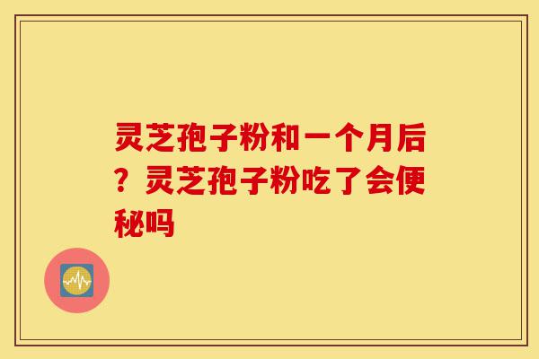 灵芝孢子粉和一个月后?灵芝孢子粉吃了会便秘吗-第1张图片-灵芝之家 灵芝孢子粉和一个月后?灵芝孢子粉吃了会便秘吗-第1张图片-灵芝之家
