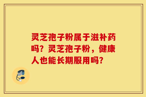 灵芝孢子粉属于滋补药吗?灵芝孢子粉,健康人也能长期服用吗?-第1张图片-灵芝之家 灵芝孢子粉属于滋补药吗?灵芝孢子粉,健康人也能长期服用吗?-第1张图片-灵芝之家