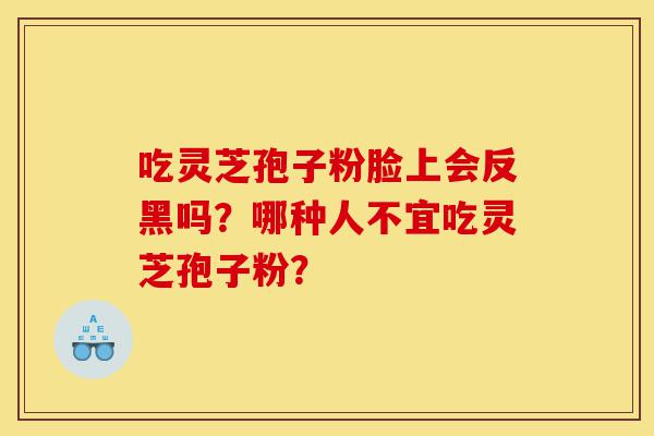 吃灵芝孢子粉脸上会反黑吗?哪种人不宜吃灵芝孢子粉?-第1张图片-灵芝之家 吃灵芝孢子粉脸上会反黑吗?哪种人不宜吃灵芝孢子粉?-第1张图片-灵芝之家