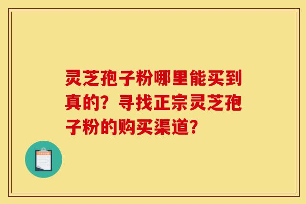 灵芝孢子粉哪里能买到真的?寻找正宗灵芝孢子粉的购买渠道?-第1张图片-灵芝之家 灵芝孢子粉哪里能买到真的?寻找正宗灵芝孢子粉的购买渠道?-第1张图片-灵芝之家
