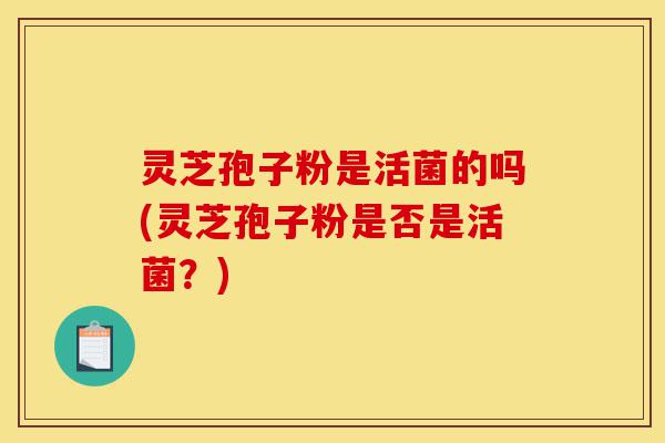 灵芝孢子粉是活菌的吗(灵芝孢子粉是否是活菌?)-第1张图片-灵芝之家 灵芝孢子粉是活菌的吗(灵芝孢子粉是否是活菌?)-第1张图片-灵芝之家
