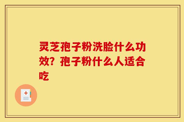 灵芝孢子粉洗脸什么功效?孢子粉什么人适合吃-第1张图片-灵芝之家 灵芝孢子粉洗脸什么功效?孢子粉什么人适合吃-第1张图片-灵芝之家