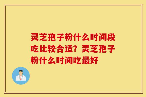 灵芝孢子粉什么时间段吃比较合适?灵芝孢子粉什么时间吃最好-第1张图片-灵芝之家 灵芝孢子粉什么时间段吃比较合适?灵芝孢子粉什么时间吃最好-第1张图片-灵芝之家