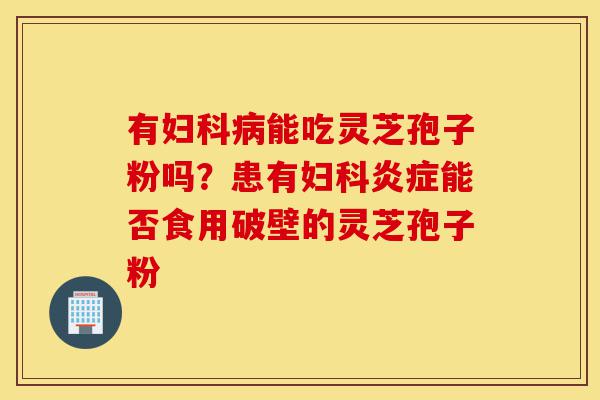 有妇科病能吃灵芝孢子粉吗?患有妇科炎症能否食用破壁的灵芝孢子粉-第1张图片-灵芝之家 有妇科病能吃灵芝孢子粉吗?患有妇科炎症能否食用破壁的灵芝孢子粉-第1张图片-灵芝之家