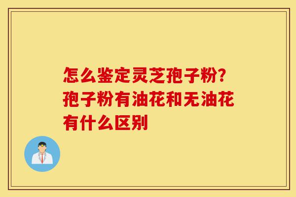 怎么鉴定灵芝孢子粉?孢子粉有油花和无油花有什么区别-第1张图片-灵芝之家 怎么鉴定灵芝孢子粉?孢子粉有油花和无油花有什么区别-第1张图片-灵芝之家