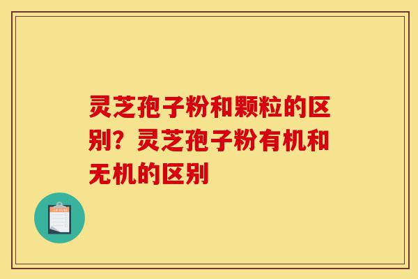 灵芝孢子粉和颗粒的区别？灵芝孢子粉有机和无机的区别-第1张图片-灵芝之家