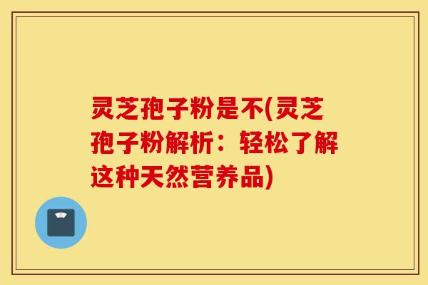 灵芝孢子粉是不(灵芝孢子粉解析:轻松了解这种天然营养品)-第1张图片-灵芝之家 灵芝孢子粉是不(灵芝孢子粉解析:轻松了解这种天然营养品)-第1张图片-灵芝之家