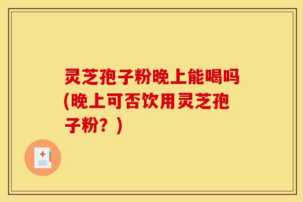 灵芝孢子粉晚上能喝吗(晚上可否饮用灵芝孢子粉?)-第1张图片-灵芝之家 灵芝孢子粉晚上能喝吗(晚上可否饮用灵芝孢子粉?)-第1张图片-灵芝之家