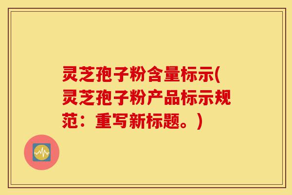灵芝孢子粉含量标示(灵芝孢子粉产品标示规范:重写新标题。)-第1张图片-灵芝之家 灵芝孢子粉含量标示(灵芝孢子粉产品标示规范:重写新标题。)-第1张图片-灵芝之家