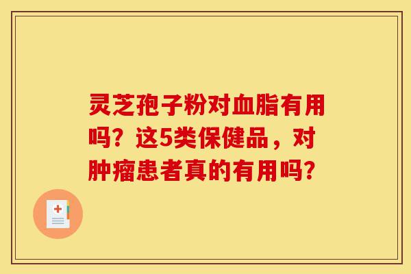 灵芝孢子粉对血脂有用吗？这5类保健品，对肿瘤患者真的有用吗？-第1张图片-灵芝之家