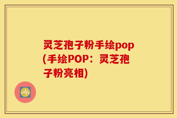 灵芝孢子粉手绘pop(手绘POP:灵芝孢子粉亮相)-第1张图片-灵芝之家 灵芝孢子粉手绘pop(手绘POP:灵芝孢子粉亮相)-第1张图片-灵芝之家