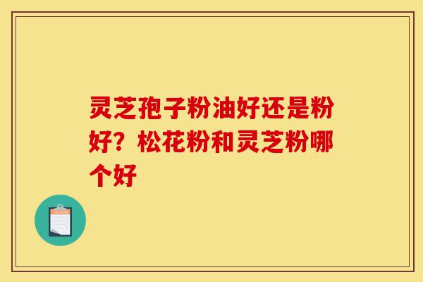 灵芝孢子粉油好还是粉好?松花粉和灵芝粉哪个好-第1张图片-灵芝之家 灵芝孢子粉油好还是粉好?松花粉和灵芝粉哪个好-第1张图片-灵芝之家
