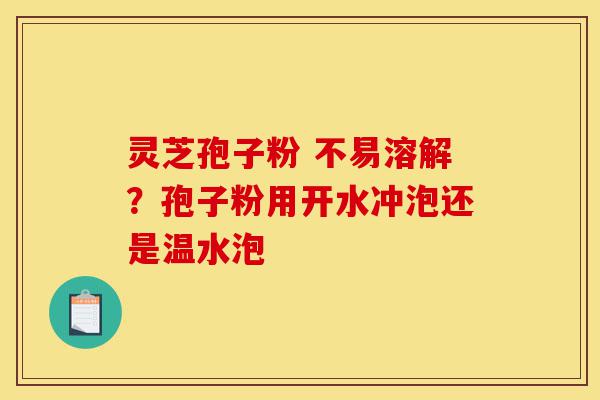 灵芝孢子粉 不易溶解?孢子粉用开水冲泡还是温水泡-第1张图片-灵芝之家 灵芝孢子粉 不易溶解?孢子粉用开水冲泡还是温水泡-第1张图片-灵芝之家