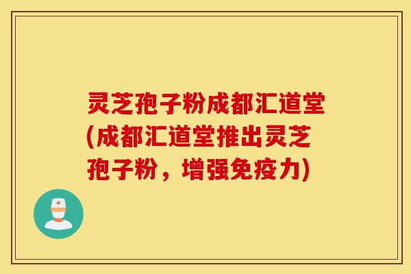灵芝孢子粉成都汇道堂(成都汇道堂推出灵芝孢子粉,增强免疫力)-第1张图片-灵芝之家 灵芝孢子粉成都汇道堂(成都汇道堂推出灵芝孢子粉,增强免疫力)-第1张图片-灵芝之家