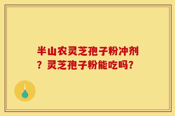 半山农灵芝孢子粉冲剂？灵芝孢子粉能吃吗？-第1张图片-灵芝之家