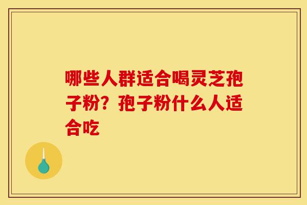 哪些人群适合喝灵芝孢子粉?孢子粉什么人适合吃-第1张图片-灵芝之家 哪些人群适合喝灵芝孢子粉?孢子粉什么人适合吃-第1张图片-灵芝之家