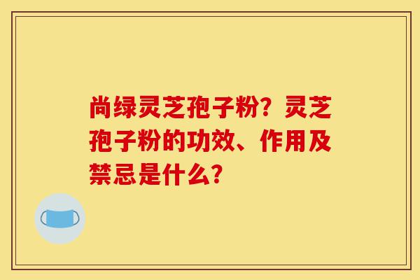 尚绿灵芝孢子粉?灵芝孢子粉的功效、作用及禁忌是什么?-第1张图片-灵芝之家 尚绿灵芝孢子粉?灵芝孢子粉的功效、作用及禁忌是什么?-第1张图片-灵芝之家