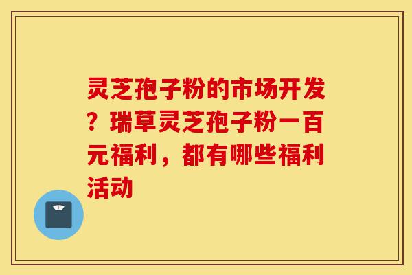 灵芝孢子粉的市场开发?瑞草灵芝孢子粉一百元福利,都有哪些福利活动-第1张图片-灵芝之家 灵芝孢子粉的市场开发?瑞草灵芝孢子粉一百元福利,都有哪些福利活动-第1张图片-灵芝之家