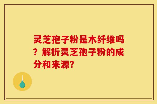 灵芝孢子粉是木纤维吗?解析灵芝孢子粉的成分和来源?-第1张图片-灵芝之家 灵芝孢子粉是木纤维吗?解析灵芝孢子粉的成分和来源?-第1张图片-灵芝之家