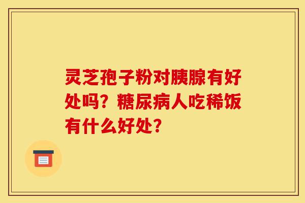 灵芝孢子粉对胰腺有好处吗?糖尿病人吃稀饭有什么好处?-第1张图片-灵芝之家 灵芝孢子粉对胰腺有好处吗?糖尿病人吃稀饭有什么好处?-第1张图片-灵芝之家