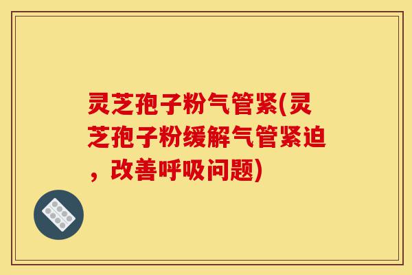 灵芝孢子粉气管紧(灵芝孢子粉缓解气管紧迫,改善呼吸问题)-第1张图片-灵芝之家 灵芝孢子粉气管紧(灵芝孢子粉缓解气管紧迫,改善呼吸问题)-第1张图片-灵芝之家