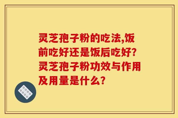 灵芝孢子粉的吃法,饭前吃好还是饭后吃好?灵芝孢子粉功效与作用及用量是什么?-第1张图片-灵芝之家 灵芝孢子粉的吃法,饭前吃好还是饭后吃好?灵芝孢子粉功效与作用及用量是什么?-第1张图片-灵芝之家