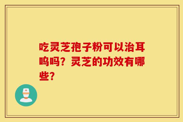 吃灵芝孢子粉可以治耳呜吗?灵芝的功效有哪些?-第1张图片-灵芝之家 吃灵芝孢子粉可以治耳呜吗?灵芝的功效有哪些?-第1张图片-灵芝之家