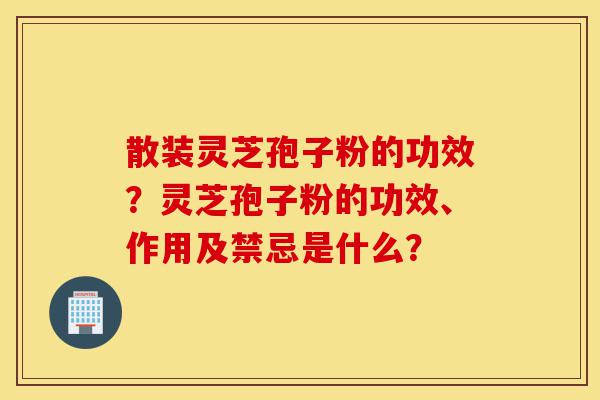 散装灵芝孢子粉的功效?灵芝孢子粉的功效、作用及禁忌是什么?-第1张图片-灵芝之家 散装灵芝孢子粉的功效?灵芝孢子粉的功效、作用及禁忌是什么?-第1张图片-灵芝之家