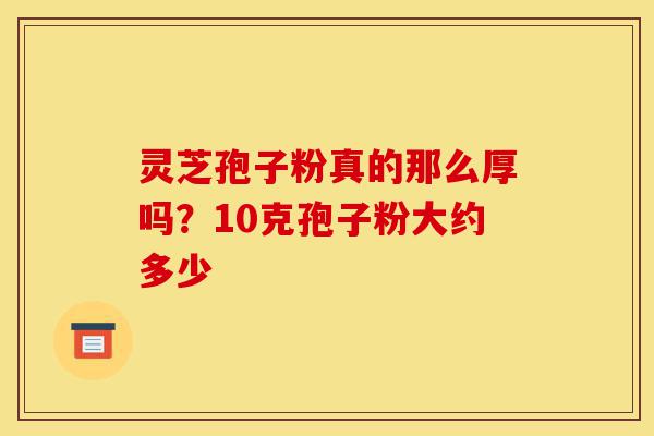 灵芝孢子粉真的那么厚吗?10克孢子粉大约多少-第1张图片-灵芝之家 灵芝孢子粉真的那么厚吗?10克孢子粉大约多少-第1张图片-灵芝之家
