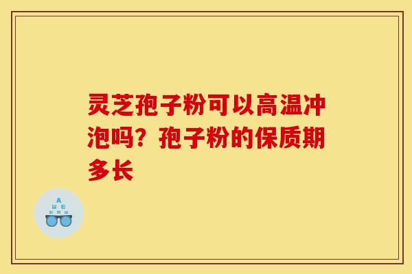 灵芝孢子粉可以高温冲泡吗?孢子粉的保质期多长-第1张图片-灵芝之家 灵芝孢子粉可以高温冲泡吗?孢子粉的保质期多长-第1张图片-灵芝之家