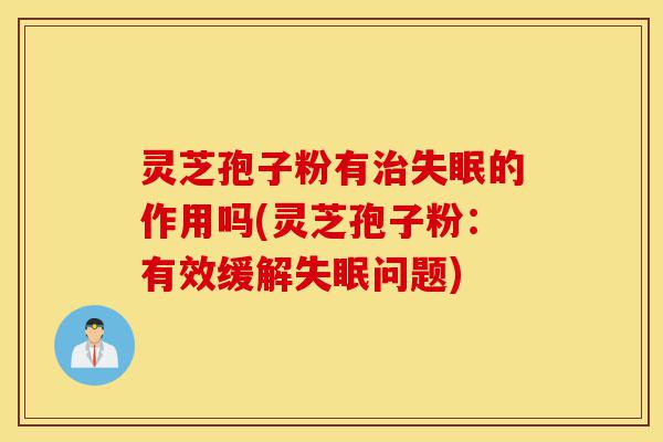 灵芝孢子粉有治失眠的作用吗(灵芝孢子粉:有效缓解失眠问题)-第1张图片-灵芝之家 灵芝孢子粉有治失眠的作用吗(灵芝孢子粉:有效缓解失眠问题)-第1张图片-灵芝之家