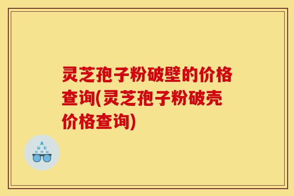 灵芝孢子粉破壁的价格查询(灵芝孢子粉破壳价格查询)-第1张图片-灵芝之家 灵芝孢子粉破壁的价格查询(灵芝孢子粉破壳价格查询)-第1张图片-灵芝之家