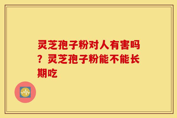 灵芝孢子粉对人有害吗?灵芝孢子粉能不能长期吃-第1张图片-灵芝之家 灵芝孢子粉对人有害吗?灵芝孢子粉能不能长期吃-第1张图片-灵芝之家