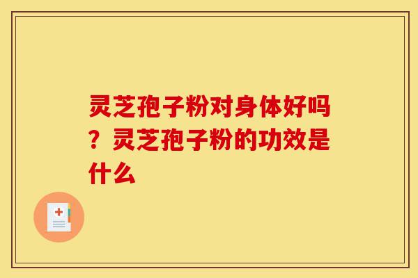 灵芝孢子粉对身体好吗?灵芝孢子粉的功效是什么-第1张图片-灵芝之家 灵芝孢子粉对身体好吗?灵芝孢子粉的功效是什么-第1张图片-灵芝之家