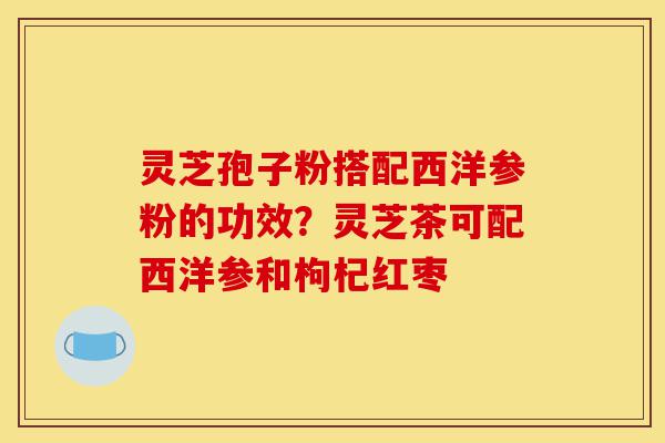 灵芝孢子粉搭配西洋参粉的功效?灵芝茶可配西洋参和枸杞红枣-第1张图片-灵芝之家 灵芝孢子粉搭配西洋参粉的功效?灵芝茶可配西洋参和枸杞红枣-第1张图片-灵芝之家