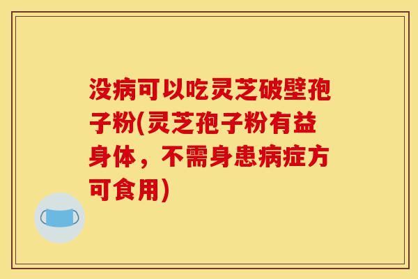 没病可以吃灵芝破壁孢子粉(灵芝孢子粉有益身体，不需身患病症方可食用)-第1张图片-灵芝之家